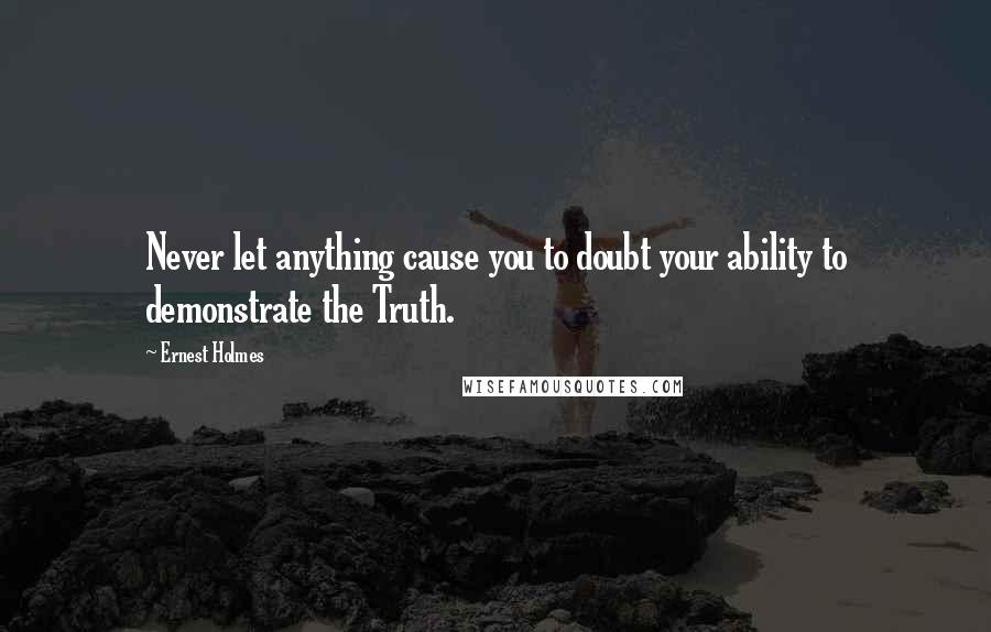 Ernest Holmes Quotes: Never let anything cause you to doubt your ability to demonstrate the Truth.