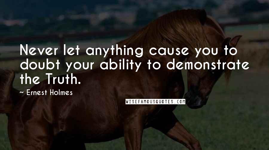 Ernest Holmes Quotes: Never let anything cause you to doubt your ability to demonstrate the Truth.