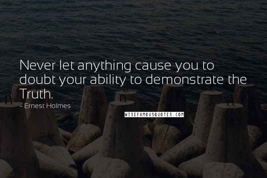 Ernest Holmes Quotes: Never let anything cause you to doubt your ability to demonstrate the Truth.