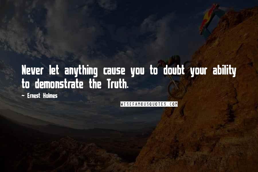 Ernest Holmes Quotes: Never let anything cause you to doubt your ability to demonstrate the Truth.