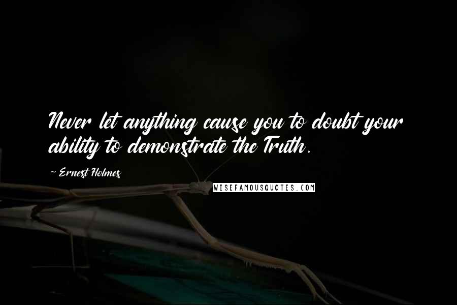 Ernest Holmes Quotes: Never let anything cause you to doubt your ability to demonstrate the Truth.