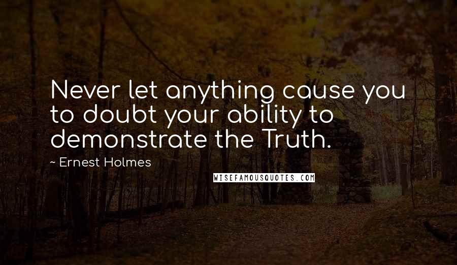 Ernest Holmes Quotes: Never let anything cause you to doubt your ability to demonstrate the Truth.