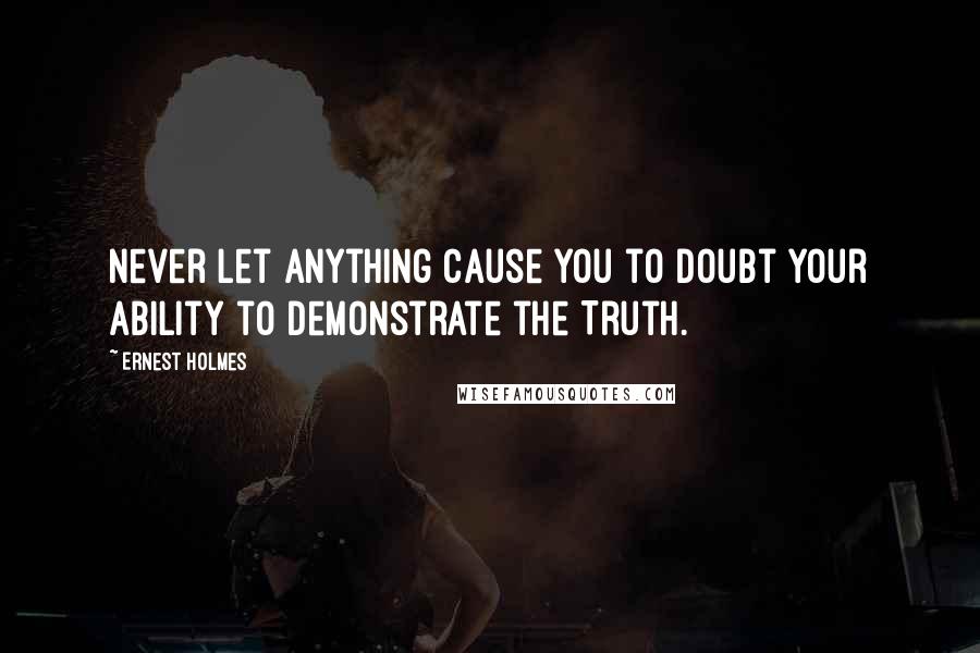 Ernest Holmes Quotes: Never let anything cause you to doubt your ability to demonstrate the Truth.