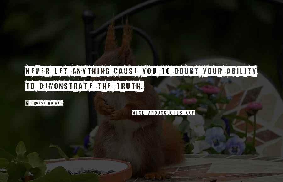 Ernest Holmes Quotes: Never let anything cause you to doubt your ability to demonstrate the Truth.