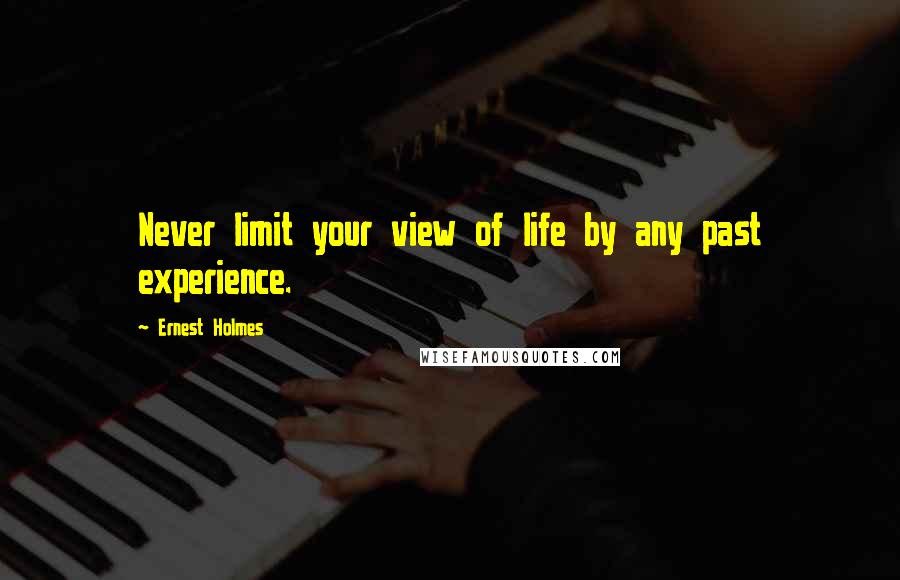 Ernest Holmes Quotes: Never limit your view of life by any past experience.