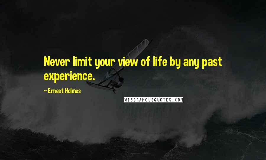 Ernest Holmes Quotes: Never limit your view of life by any past experience.