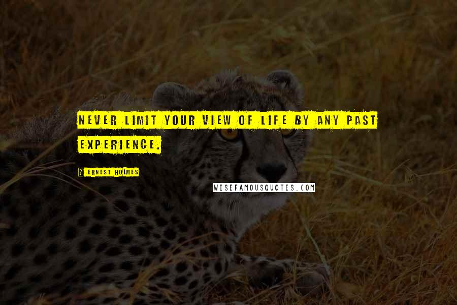 Ernest Holmes Quotes: Never limit your view of life by any past experience.