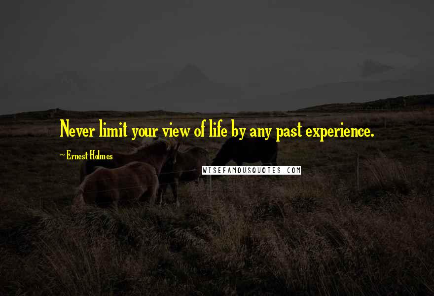 Ernest Holmes Quotes: Never limit your view of life by any past experience.