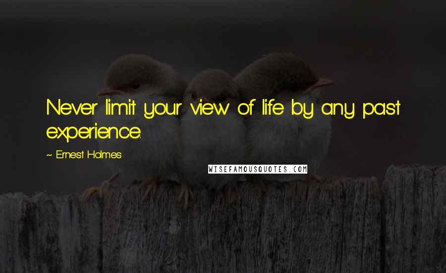 Ernest Holmes Quotes: Never limit your view of life by any past experience.