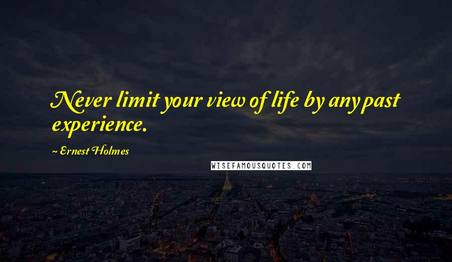 Ernest Holmes Quotes: Never limit your view of life by any past experience.