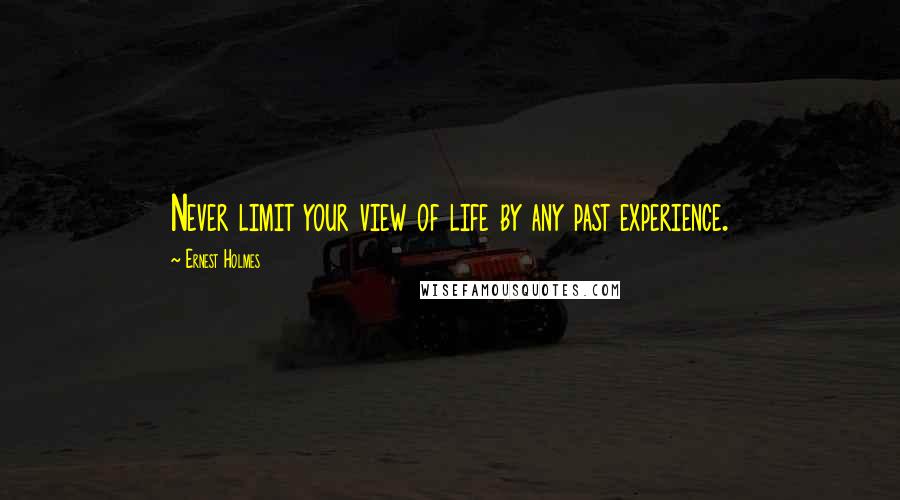 Ernest Holmes Quotes: Never limit your view of life by any past experience.