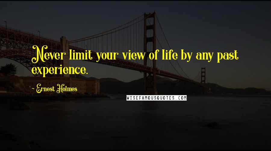 Ernest Holmes Quotes: Never limit your view of life by any past experience.