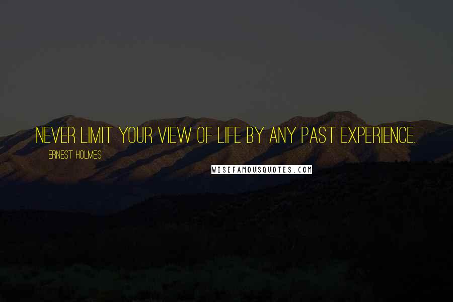 Ernest Holmes Quotes: Never limit your view of life by any past experience.