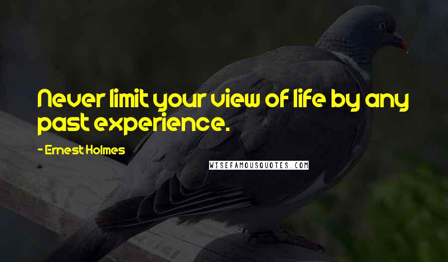 Ernest Holmes Quotes: Never limit your view of life by any past experience.