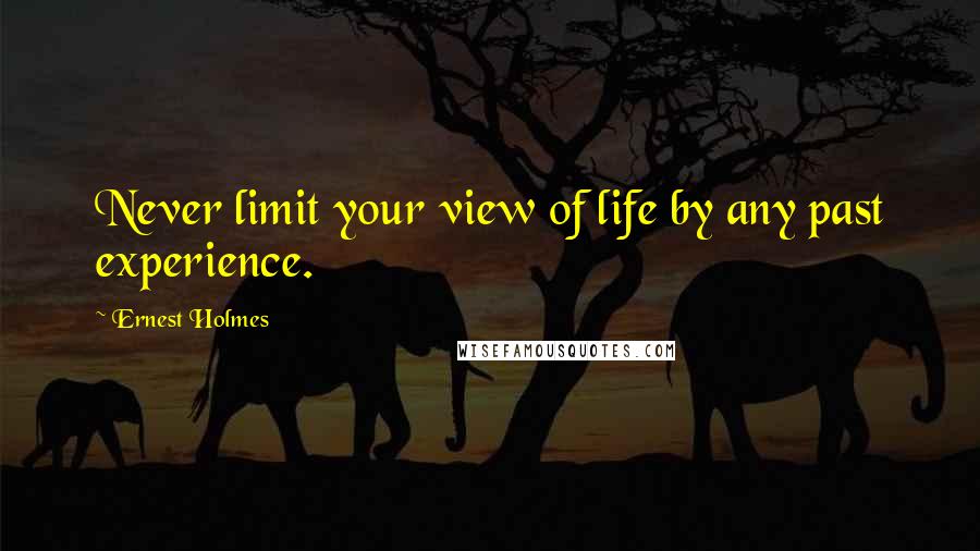 Ernest Holmes Quotes: Never limit your view of life by any past experience.