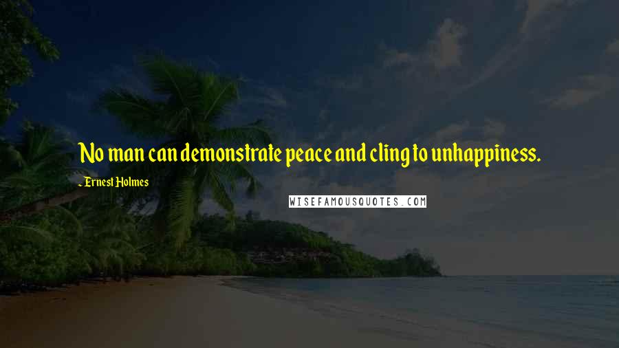 Ernest Holmes Quotes: No man can demonstrate peace and cling to unhappiness.