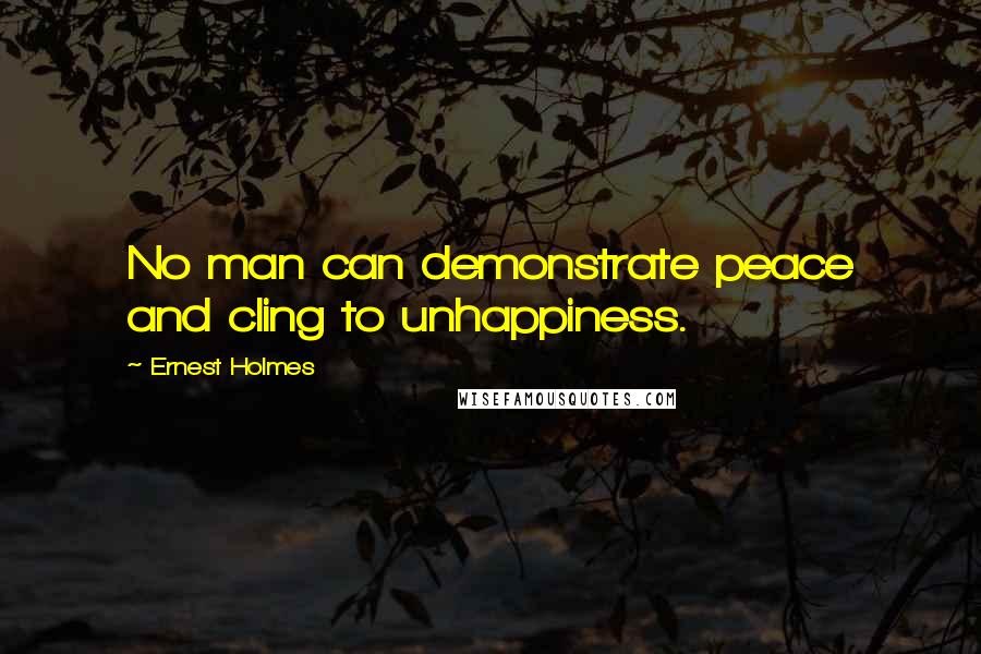 Ernest Holmes Quotes: No man can demonstrate peace and cling to unhappiness.