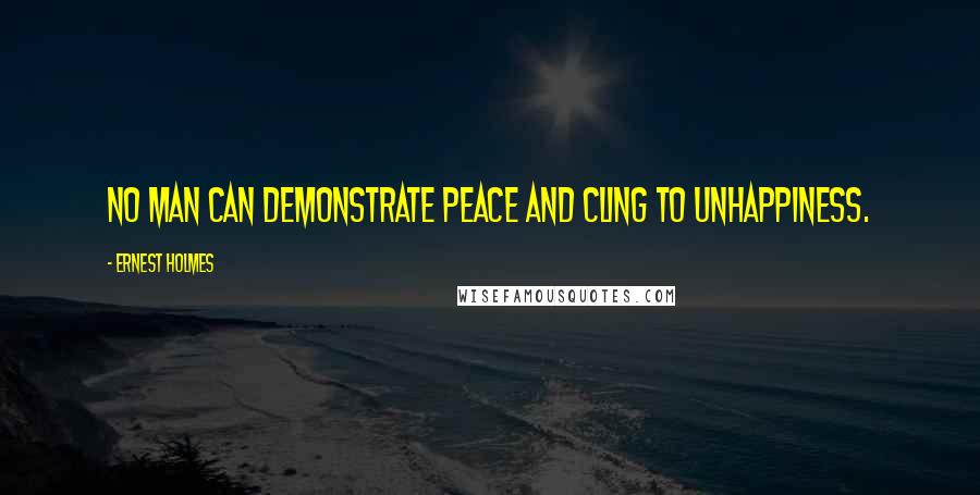 Ernest Holmes Quotes: No man can demonstrate peace and cling to unhappiness.