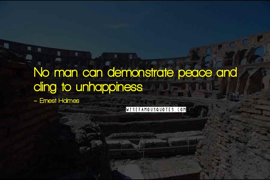 Ernest Holmes Quotes: No man can demonstrate peace and cling to unhappiness.