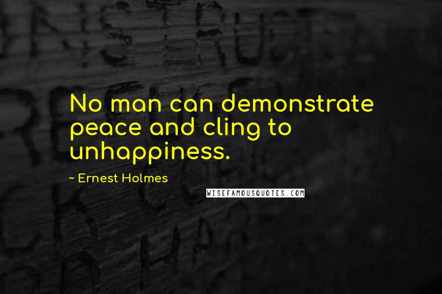 Ernest Holmes Quotes: No man can demonstrate peace and cling to unhappiness.