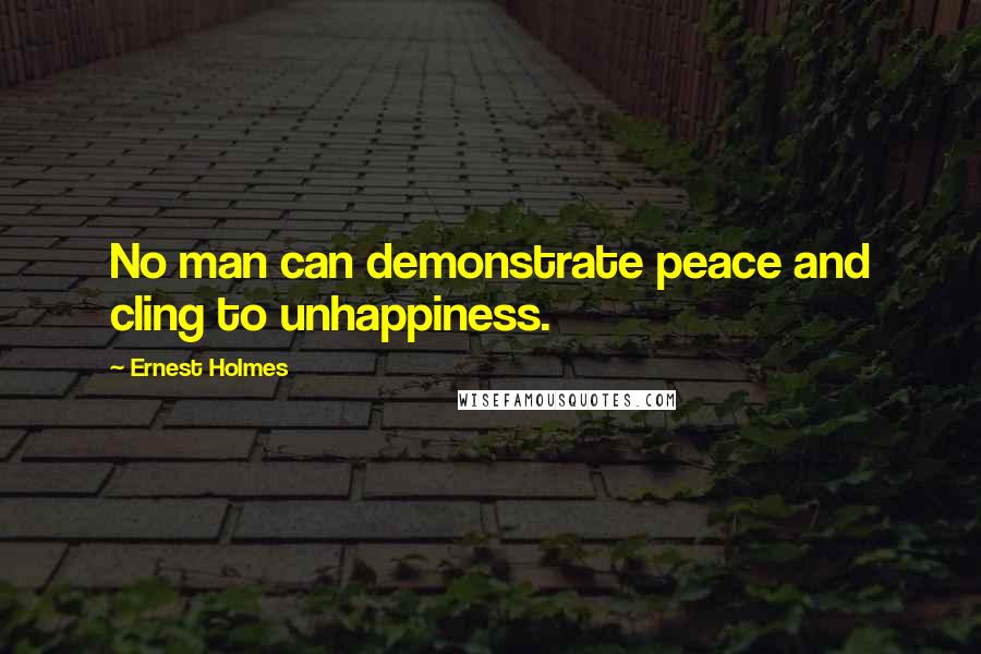 Ernest Holmes Quotes: No man can demonstrate peace and cling to unhappiness.