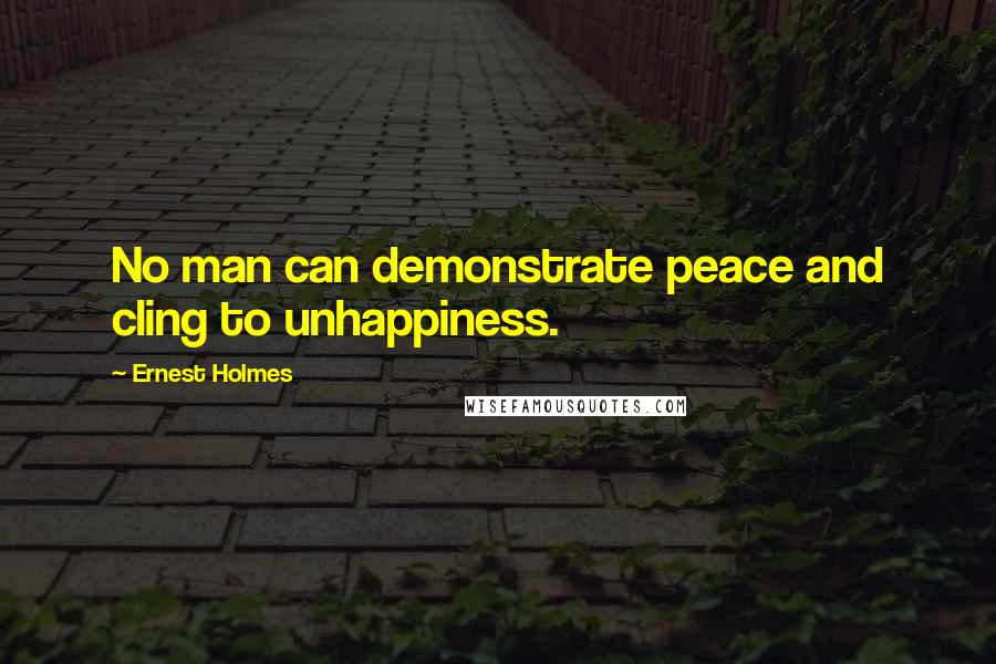 Ernest Holmes Quotes: No man can demonstrate peace and cling to unhappiness.
