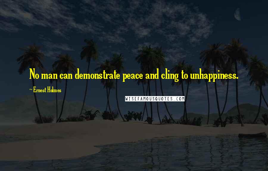 Ernest Holmes Quotes: No man can demonstrate peace and cling to unhappiness.