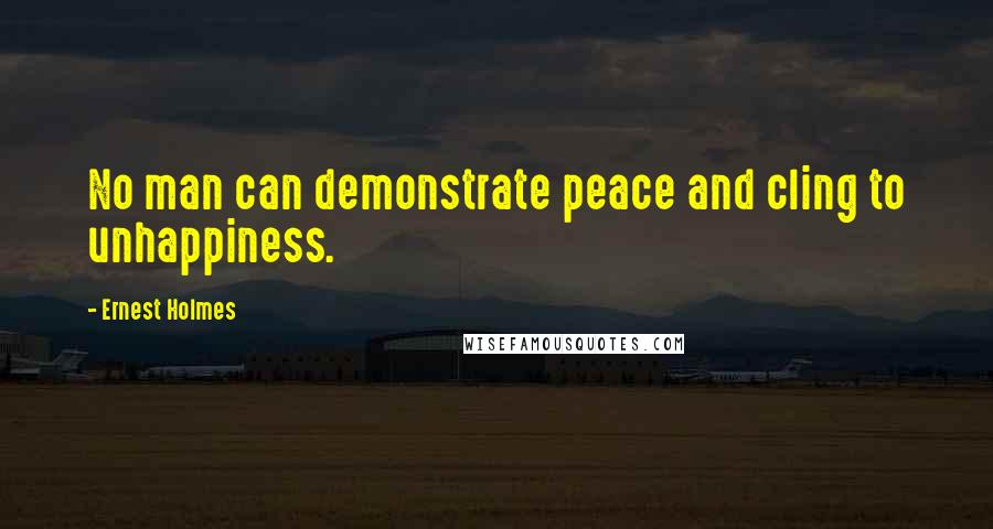 Ernest Holmes Quotes: No man can demonstrate peace and cling to unhappiness.