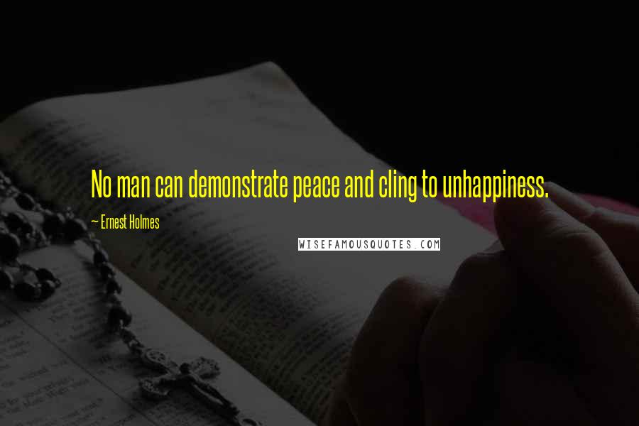 Ernest Holmes Quotes: No man can demonstrate peace and cling to unhappiness.