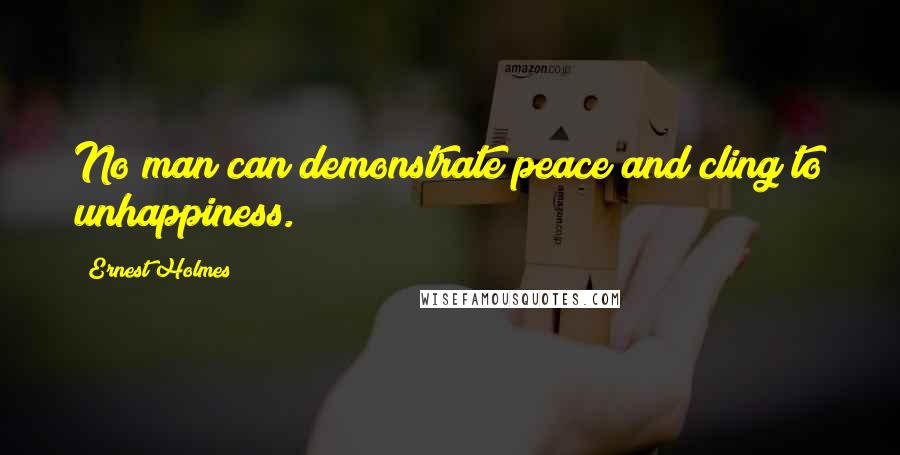 Ernest Holmes Quotes: No man can demonstrate peace and cling to unhappiness.