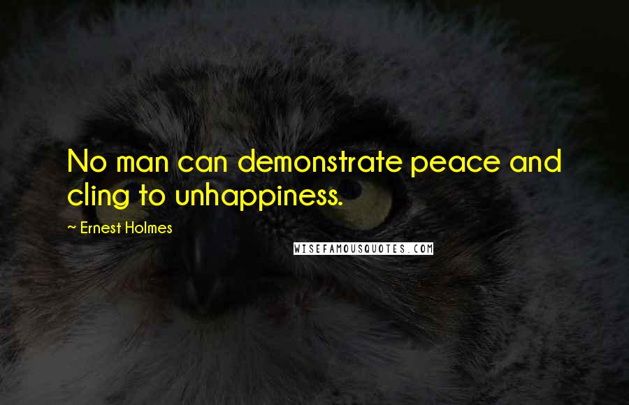 Ernest Holmes Quotes: No man can demonstrate peace and cling to unhappiness.