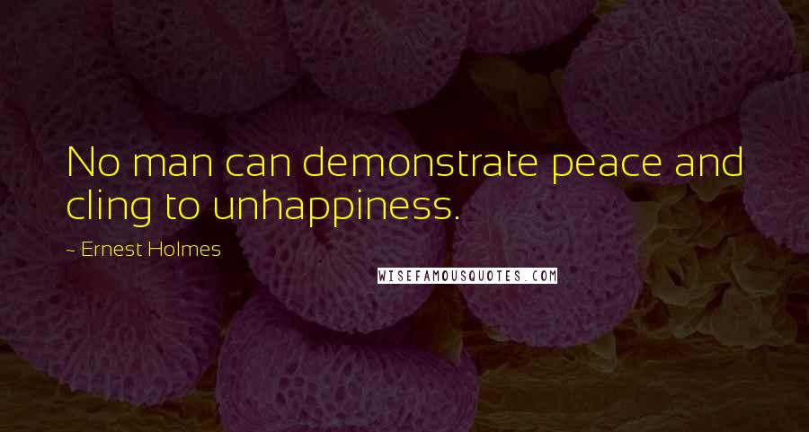 Ernest Holmes Quotes: No man can demonstrate peace and cling to unhappiness.