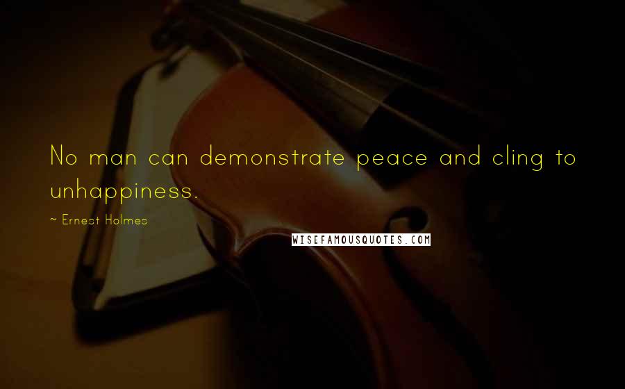 Ernest Holmes Quotes: No man can demonstrate peace and cling to unhappiness.