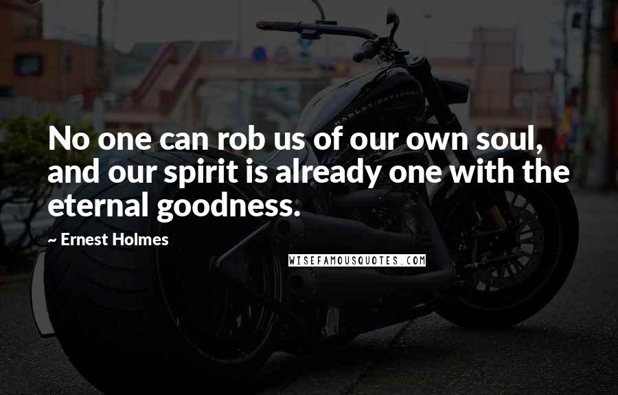 Ernest Holmes Quotes: No one can rob us of our own soul, and our spirit is already one with the eternal goodness.