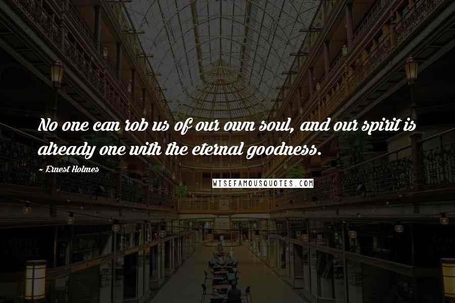 Ernest Holmes Quotes: No one can rob us of our own soul, and our spirit is already one with the eternal goodness.