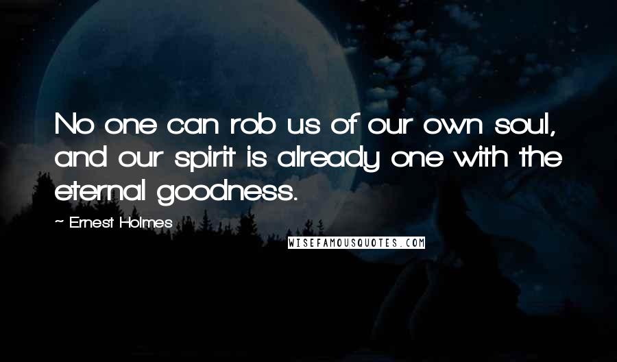 Ernest Holmes Quotes: No one can rob us of our own soul, and our spirit is already one with the eternal goodness.