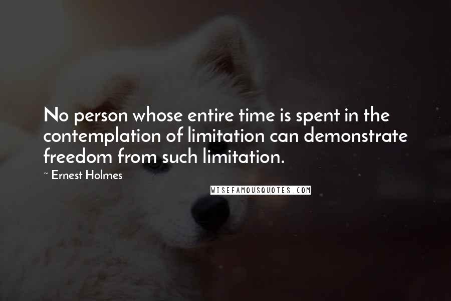 Ernest Holmes Quotes: No person whose entire time is spent in the contemplation of limitation can demonstrate freedom from such limitation.