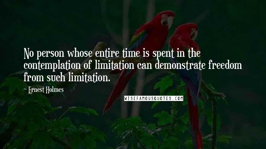 Ernest Holmes Quotes: No person whose entire time is spent in the contemplation of limitation can demonstrate freedom from such limitation.