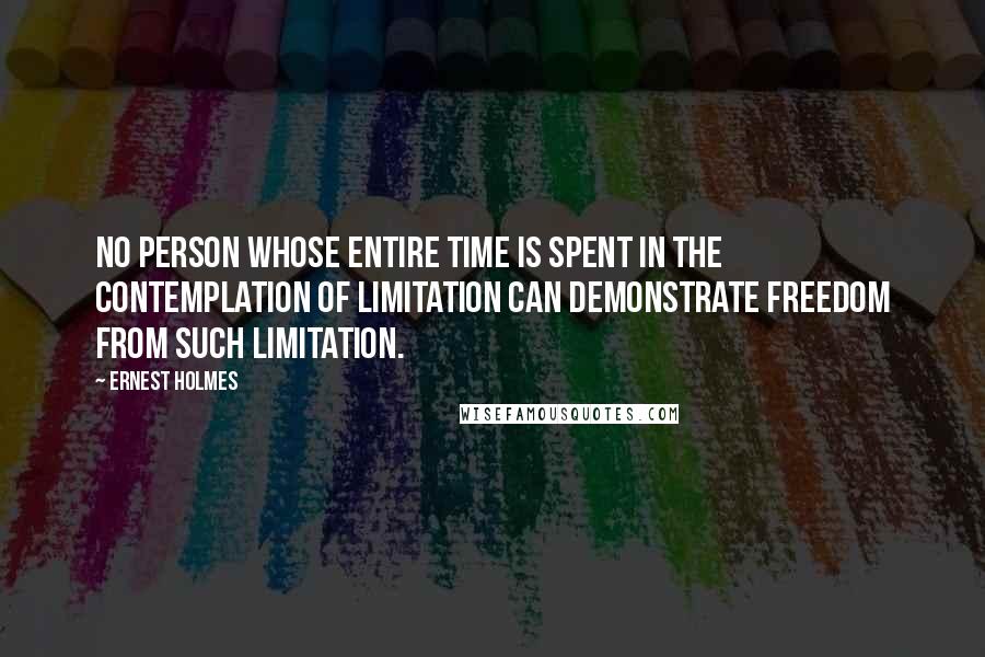 Ernest Holmes Quotes: No person whose entire time is spent in the contemplation of limitation can demonstrate freedom from such limitation.