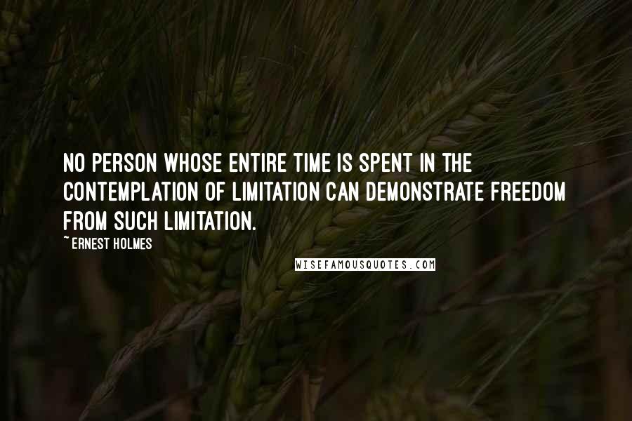Ernest Holmes Quotes: No person whose entire time is spent in the contemplation of limitation can demonstrate freedom from such limitation.