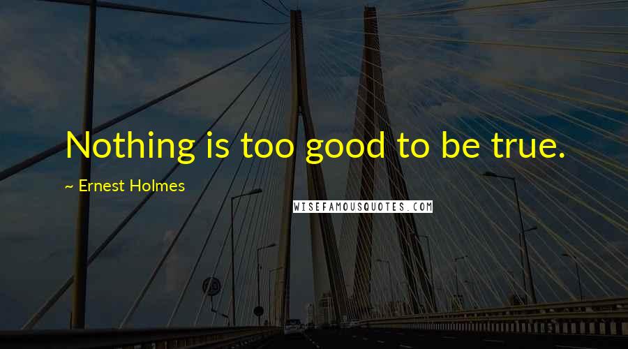 Ernest Holmes Quotes: Nothing is too good to be true.