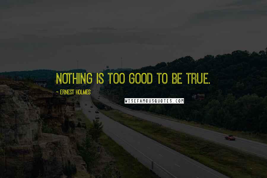 Ernest Holmes Quotes: Nothing is too good to be true.