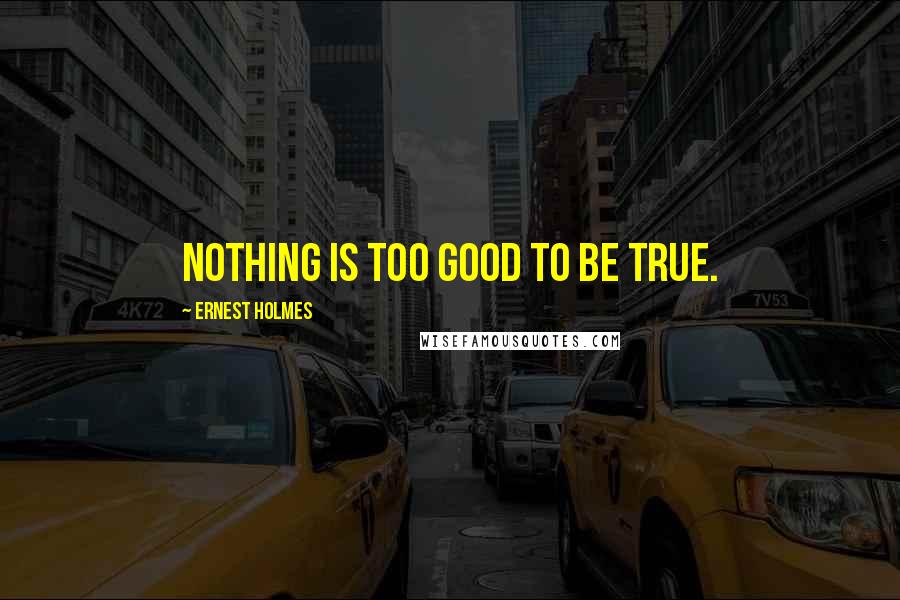 Ernest Holmes Quotes: Nothing is too good to be true.