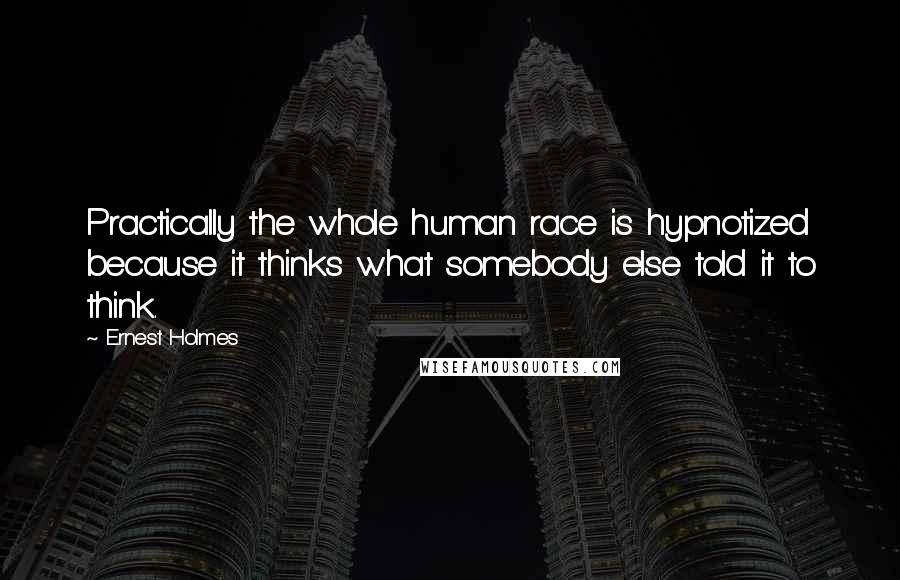Ernest Holmes Quotes: Practically the whole human race is hypnotized because it thinks what somebody else told it to think.