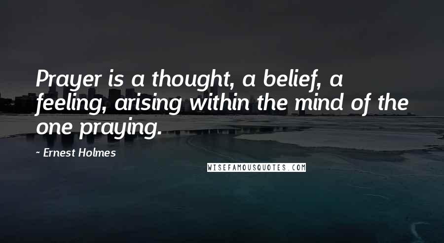 Ernest Holmes Quotes: Prayer is a thought, a belief, a feeling, arising within the mind of the one praying.