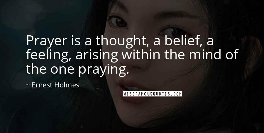 Ernest Holmes Quotes: Prayer is a thought, a belief, a feeling, arising within the mind of the one praying.