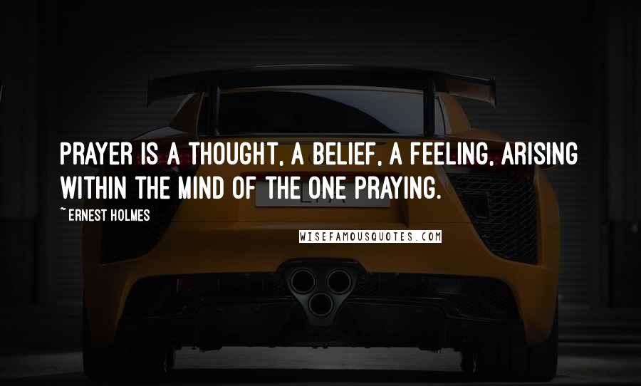 Ernest Holmes Quotes: Prayer is a thought, a belief, a feeling, arising within the mind of the one praying.
