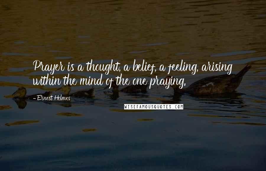 Ernest Holmes Quotes: Prayer is a thought, a belief, a feeling, arising within the mind of the one praying.