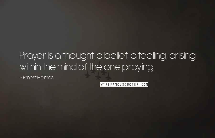 Ernest Holmes Quotes: Prayer is a thought, a belief, a feeling, arising within the mind of the one praying.
