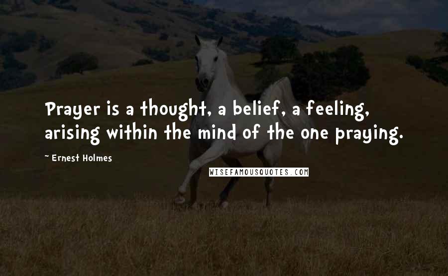 Ernest Holmes Quotes: Prayer is a thought, a belief, a feeling, arising within the mind of the one praying.